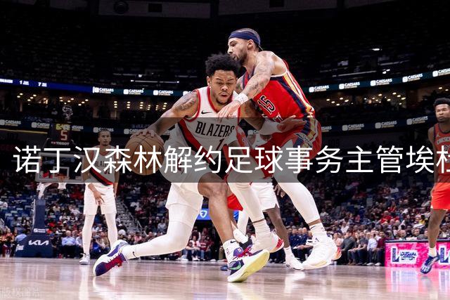 诺丁汉森林解约足球事务主管埃杜，离职内幕曝光