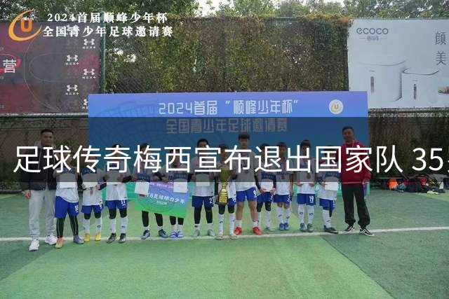 足球传奇梅西宣布退出国家队 35岁功成身退
